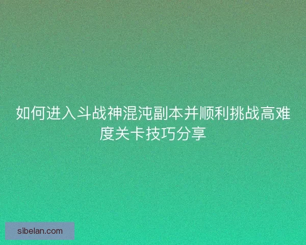 如何进入斗战神混沌副本并顺利挑战高难度关卡技巧分享