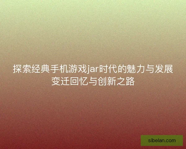 探索经典手机游戏jar时代的魅力与发展变迁回忆与创新之路