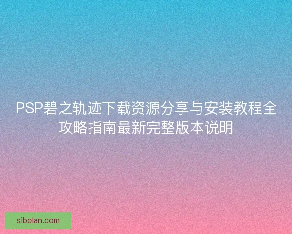 PSP碧之轨迹下载资源分享与安装教程全攻略指南最新完整版本说明