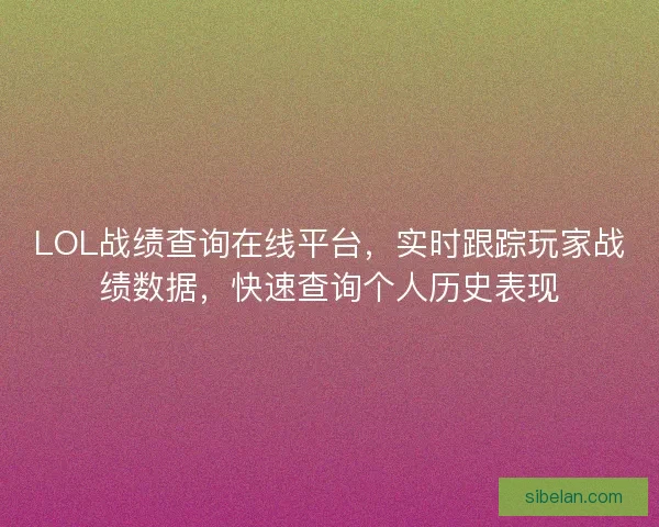 LOL战绩查询在线平台，实时跟踪玩家战绩数据，快速查询个人历史表现