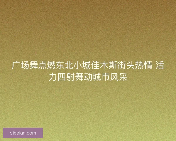 广场舞点燃东北小城佳木斯街头热情 活力四射舞动城市风采