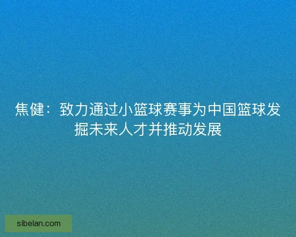 焦健：致力通过小篮球赛事为中国篮球发掘未来人才并推动发展