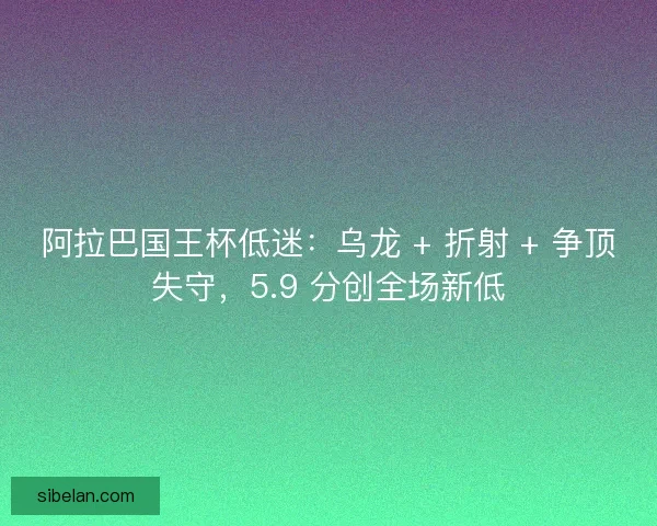 阿拉巴国王杯低迷：乌龙 + 折射 + 争顶失守，5.9 分创全场新低